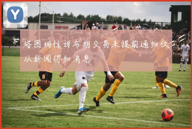 塔图姆惊讶布朗交易未提前通知仅从新闻得知消息