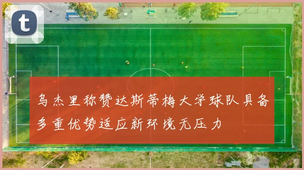 乌杰里称赞达斯蒂梅大学球队具备多重优势适应新环境无压力