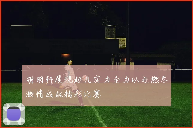 胡明轩展现超凡实力全力以赴燃尽激情成就精彩比赛