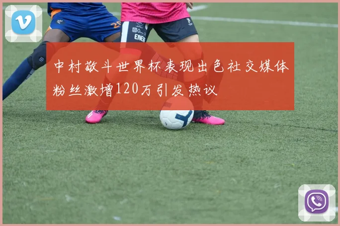 中村敬斗世界杯表现出色社交媒体粉丝激增120万引发热议