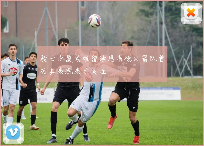 骑士今夏或难留迪恩韦德火箭队曾对其表现表示关注