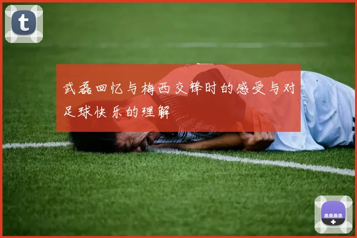武磊回忆与梅西交锋时的感受与对足球快乐的理解