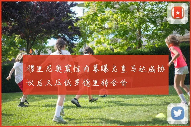 穆里尼奥震惊内幕曝光皇马达成协议后又压低罗德里转会价