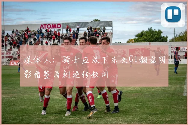 媒体人：骑士应放下东决G1翻盘阴影借鉴马刺逆转教训