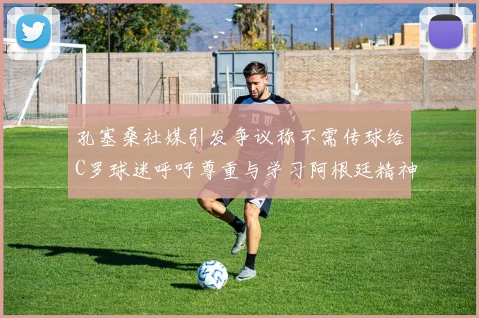 孔塞桑社媒引发争议称不需传球给C罗球迷呼吁尊重与学习阿根廷精神