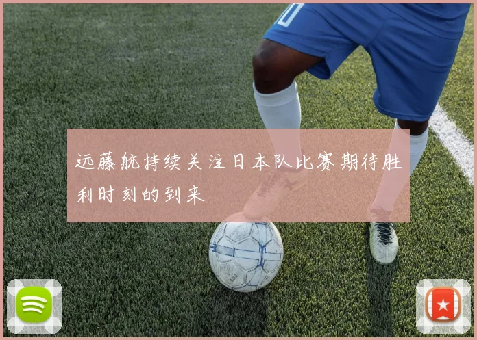 远藤航持续关注日本队比赛期待胜利时刻的到来