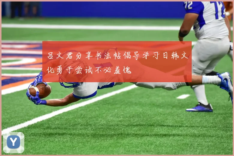 吕文君分享书法帖倡导学习日韩文化勇于尝试不必羞愧