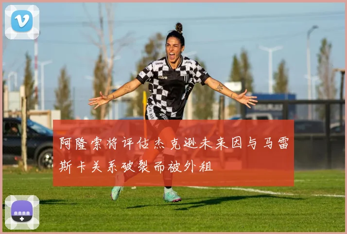 阿隆索将评估杰克逊未来因与马雷斯卡关系破裂而被外租