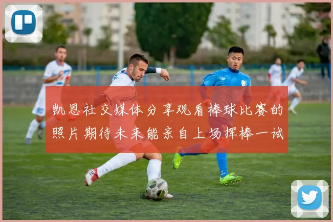 凯恩社交媒体分享观看棒球比赛的照片期待未来能亲自上场挥棒一试