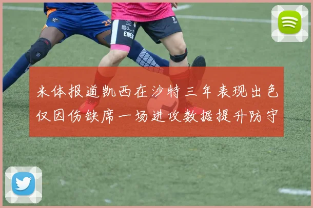 米体报道凯西在沙特三年表现出色仅因伤缺席一场进攻数据提升防守工作有所减少